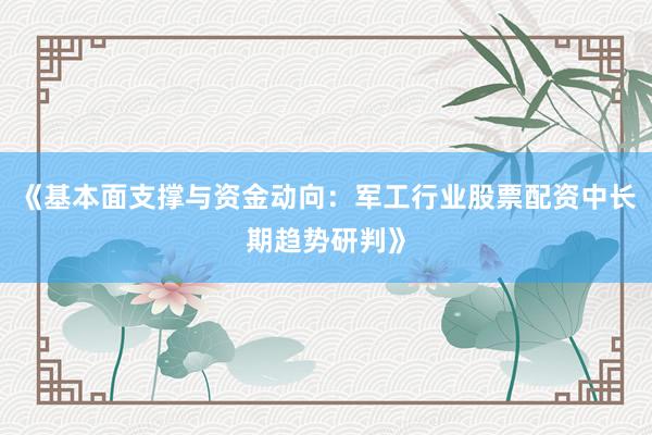 《基本面支撑与资金动向：军工行业股票配资中长期趋势研判》