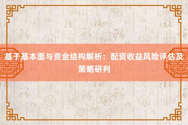 基于基本面与资金结构解析:配资收益风险评估及策略研判