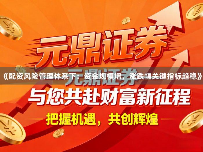 《配资风险管理体系下:资金规模增,涨跌幅关键指标趋稳》
