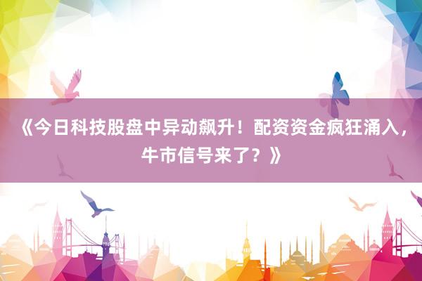 《今日科技股盘中异动飙升!配资资金疯狂涌入,牛市信号来了?》