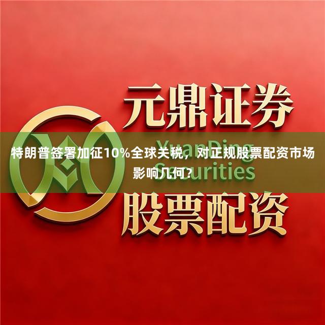 特朗普签署加征10%全球关税,对正规股票配资市场影响几何?