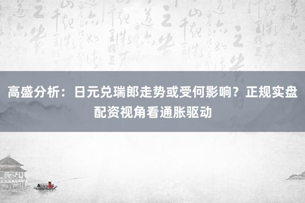 高盛分析:日元兑瑞郎走势或受何影响?正规实盘配资视角看通胀驱动