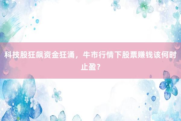 科技股狂飙资金狂涌,牛市行情下股票赚钱该何时止盈?