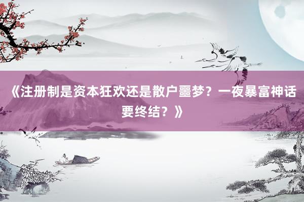 《注册制是资本狂欢还是散户噩梦?一夜暴富神话要终结?》