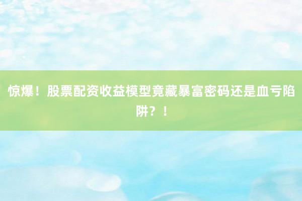 惊爆！股票配资收益模型竟藏暴富密码还是血亏陷阱？！