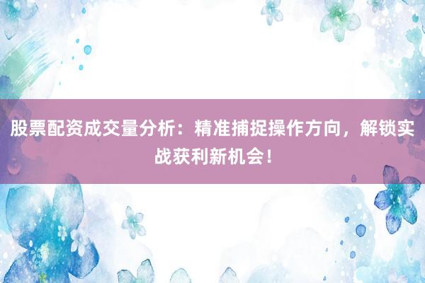 股票配资成交量分析：精准捕捉操作方向，解锁实战获利新机会！