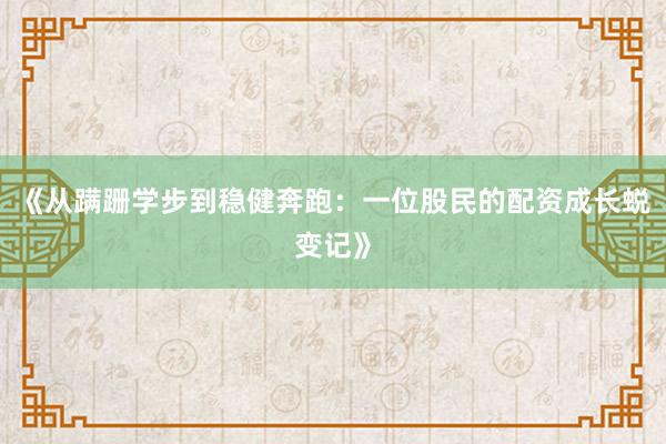 《从蹒跚学步到稳健奔跑：一位股民的配资成长蜕变记》