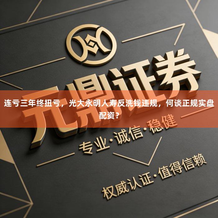 连亏三年终扭亏，光大永明人寿反洗钱违规，何谈正规实盘配资？