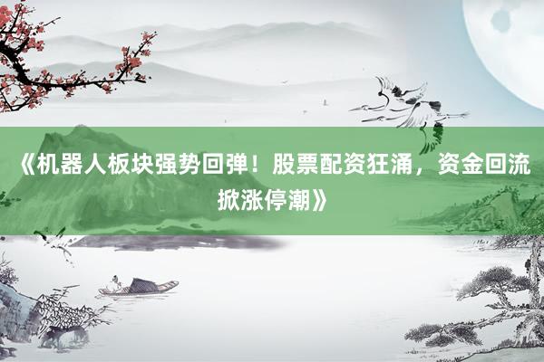 《机器人板块强势回弹！股票配资狂涌，资金回流掀涨停潮》