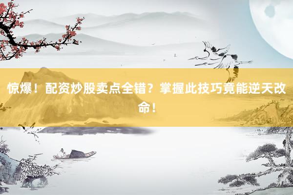 惊爆！配资炒股卖点全错？掌握此技巧竟能逆天改命！