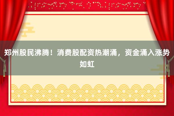 郑州股民沸腾！消费股配资热潮涌，资金涌入涨势如虹
