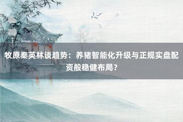 牧原秦英林谈趋势：养猪智能化升级与正规实盘配资般稳健布局？