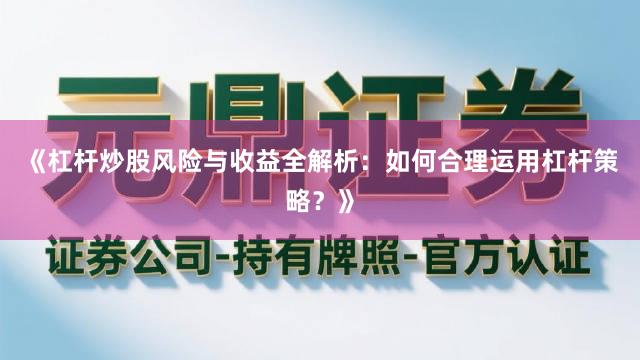 《杠杆炒股风险与收益全解析：如何合理运用杠杆策略？》