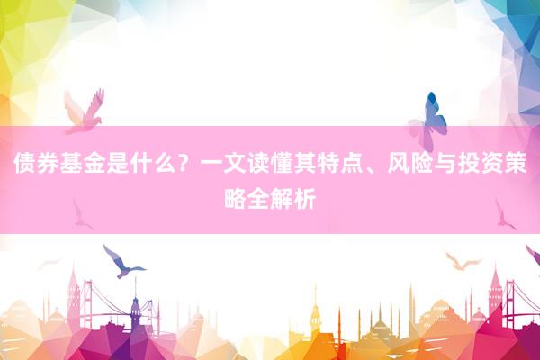 债券基金是什么？一文读懂其特点、风险与投资策略全解析