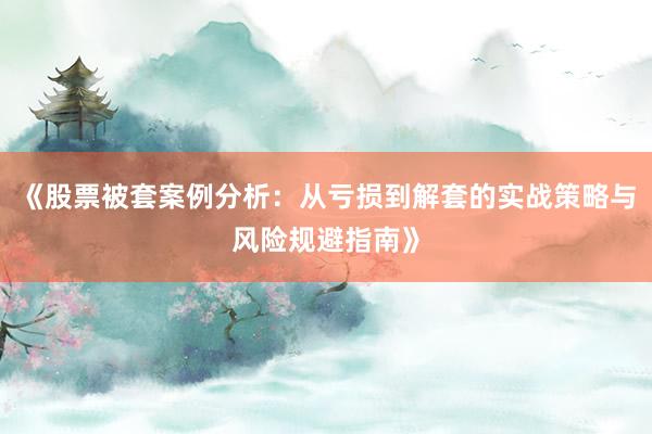 《股票被套案例分析：从亏损到解套的实战策略与风险规避指南》