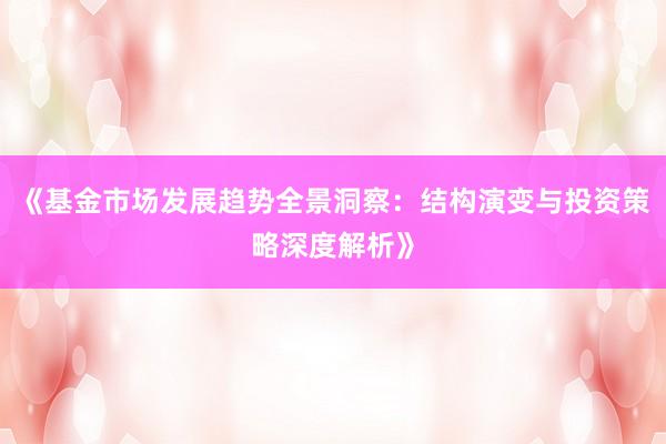 《基金市场发展趋势全景洞察：结构演变与投资策略深度解析》