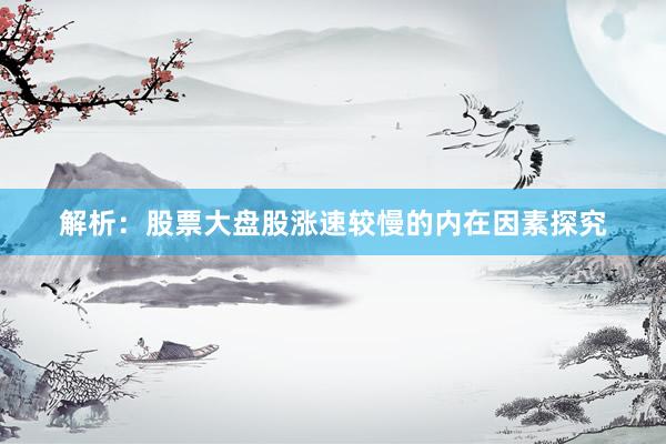 解析：股票大盘股涨速较慢的内在因素探究