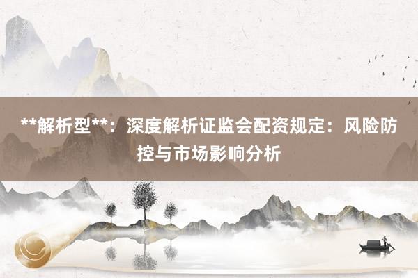 **解析型**:深度解析证监会配资规定:风险防控与市场影响分析
