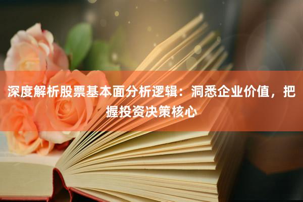 深度解析股票基本面分析逻辑:洞悉企业价值,把握投资决策核心