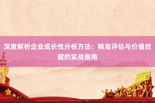 深度解析企业成长性分析方法：精准评估与价值挖掘的实战指南