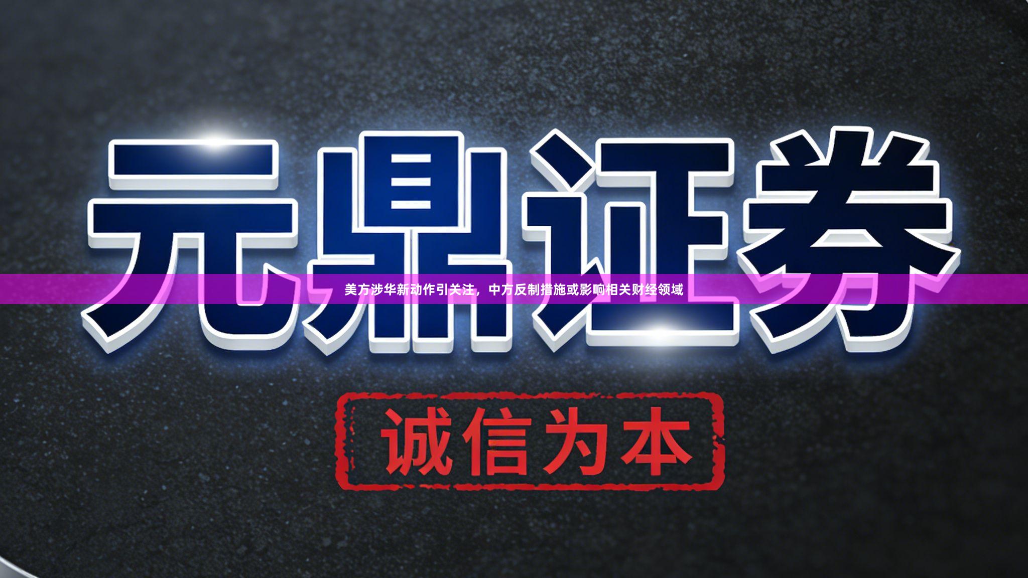 美方涉华新动作引关注，中方反制措施或影响相关财经领域