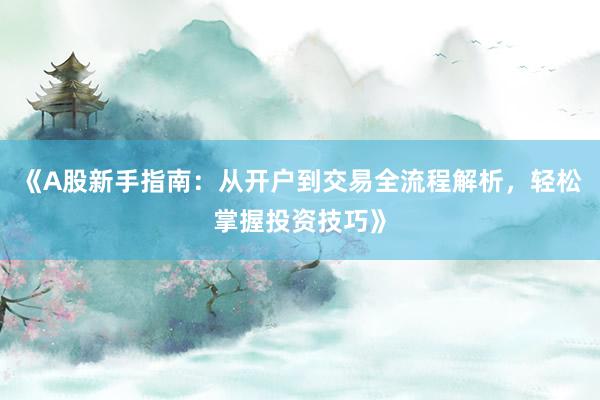 《A股新手指南：从开户到交易全流程解析，轻松掌握投资技巧》