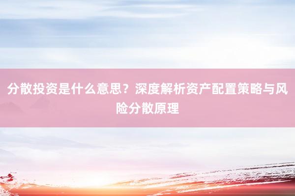 分散投资是什么意思?深度解析资产配置策略与风险分散原理