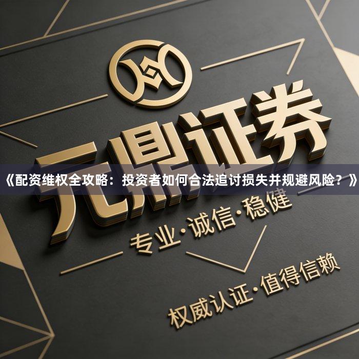 《配资维权全攻略：投资者如何合法追讨损失并规避风险？》