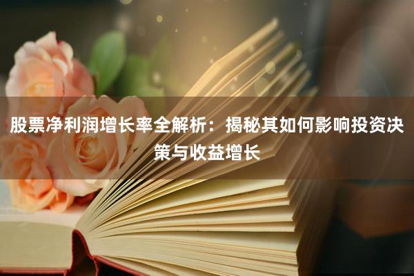 股票净利润增长率全解析：揭秘其如何影响投资决策与收益增长