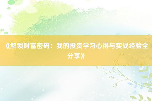 《解锁财富密码:我的投资学习心得与实战经验全分享》