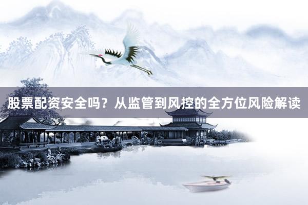 股票配资安全吗？从监管到风控的全方位风险解读