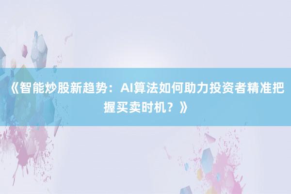 《智能炒股新趋势：AI算法如何助力投资者精准把握买卖时机？》