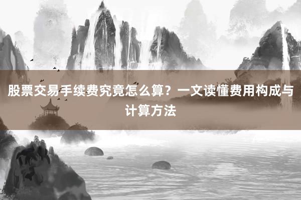 股票交易手续费究竟怎么算？一文读懂费用构成与计算方法