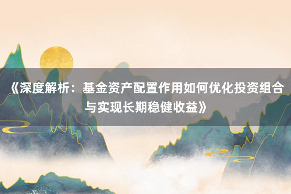 《深度解析：基金资产配置作用如何优化投资组合与实现长期稳健收益》
