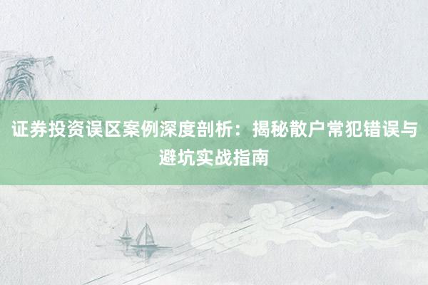 证券投资误区案例深度剖析:揭秘散户常犯错误与避坑实战指南