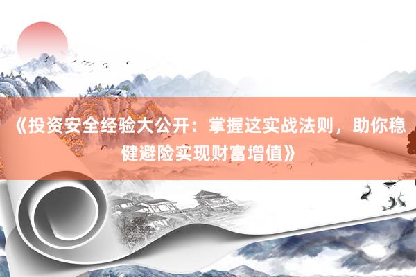 《投资安全经验大公开:掌握这实战法则,助你稳健避险实现财富增值》