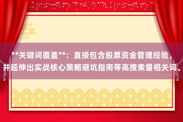 **关键词覆盖**：直接包含股票资金管理经验，并延伸出实战核心策略避坑指南等高搜索量相关词。