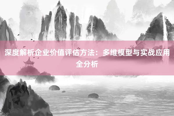 深度解析企业价值评估方法：多维模型与实战应用全分析