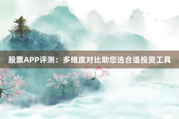 股票APP评测：多维度对比助您选合适投资工具