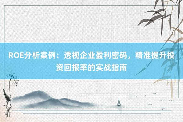 ROE分析案例：透视企业盈利密码，精准提升投资回报率的实战指南