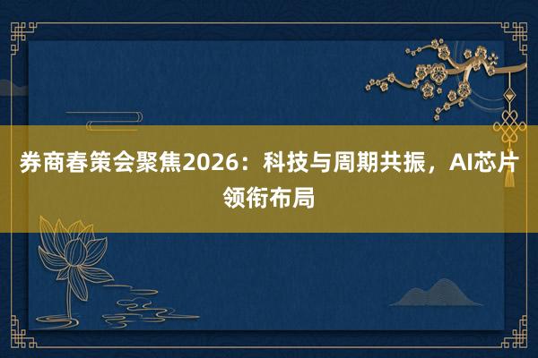 券商春策会聚焦2026：科技与周期共振，AI芯片领衔布局