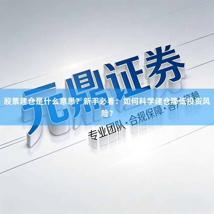 股票建仓是什么意思？新手必看：如何科学建仓降低投资风险？