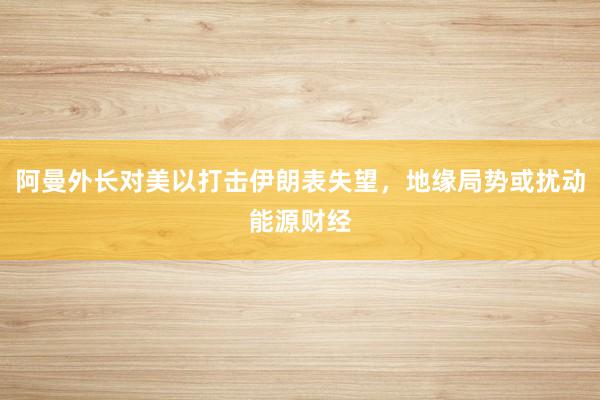 阿曼外长对美以打击伊朗表失望，地缘局势或扰动能源财经