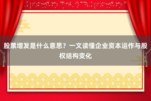 股票增发是什么意思？一文读懂企业资本运作与股权结构变化