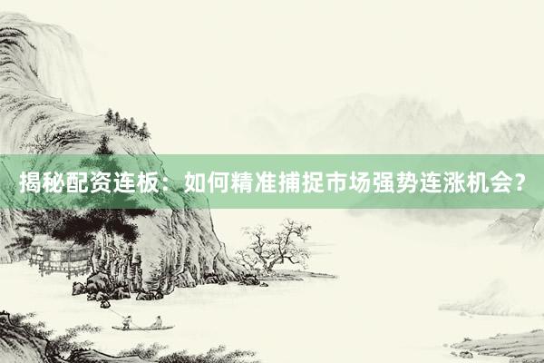 揭秘配资连板：如何精准捕捉市场强势连涨机会？