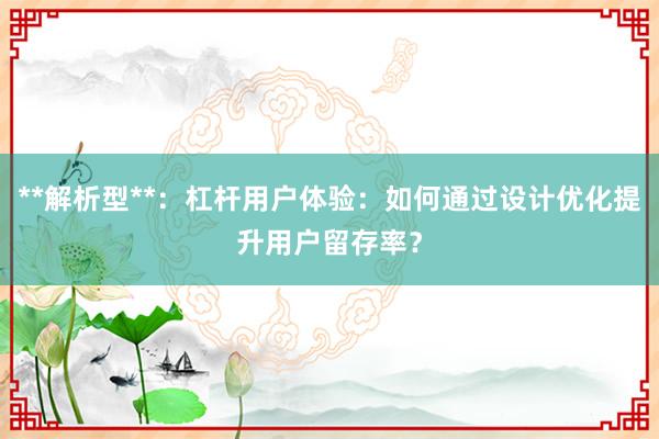 **解析型**：杠杆用户体验：如何通过设计优化提升用户留存率？