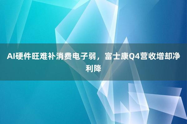 AI硬件旺难补消费电子弱，富士康Q4营收增却净利降