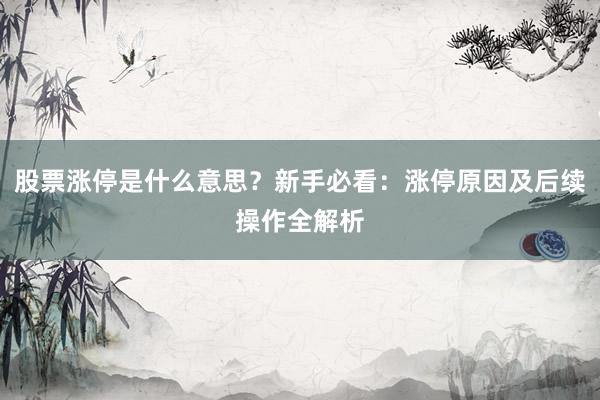 股票涨停是什么意思?新手必看:涨停原因及后续操作全解析