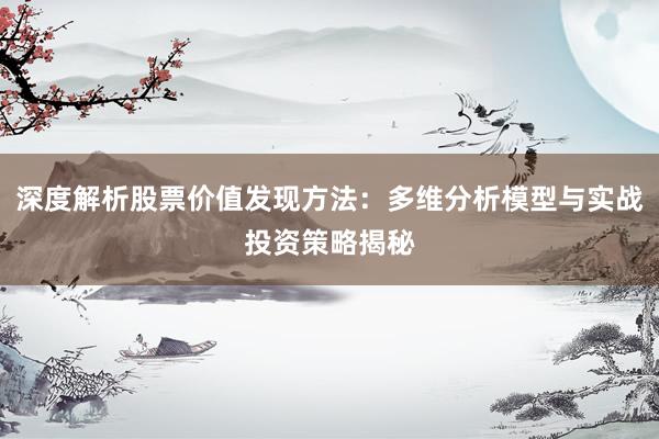 深度解析股票价值发现方法：多维分析模型与实战投资策略揭秘