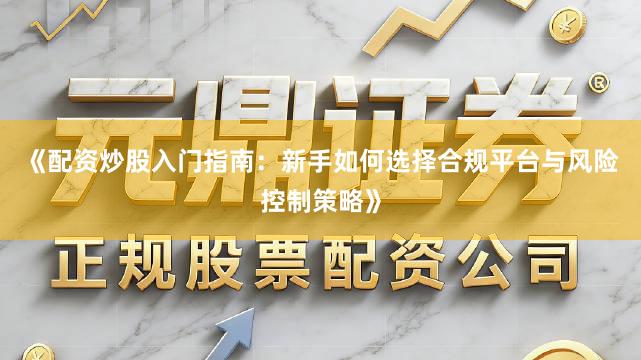《配资炒股入门指南：新手如何选择合规平台与风险控制策略》